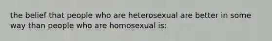 the belief that people who are heterosexual are better in some way than people who are homosexual is: