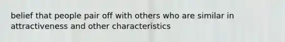 belief that people pair off with others who are similar in attractiveness and other characteristics