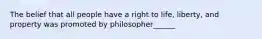 The belief that all people have a right to life, liberty, and property was promoted by philosopher______