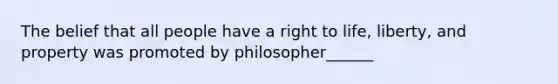 The belief that all people have a right to life, liberty, and property was promoted by philosopher______