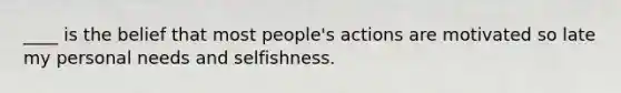 ____ is the belief that most people's actions are motivated so late my personal needs and selfishness.