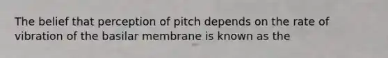 The belief that perception of pitch depends on the rate of vibration of the basilar membrane is known as the