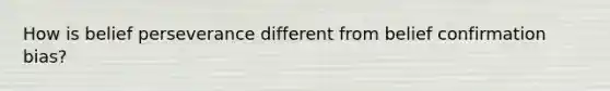 How is belief perseverance different from belief confirmation bias?