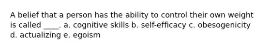 A belief that a person has the ability to control their own weight is called ____. a. cognitive skills b. self-efficacy c. obesogenicity d. actualizing e. egoism