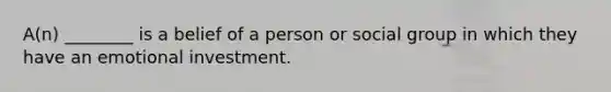 A(n) ________ is a belief of a person or social group in which they have an emotional investment.