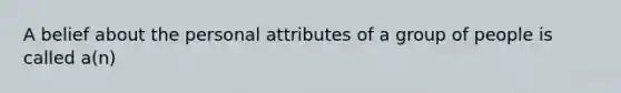 A belief about the personal attributes of a group of people is called a(n)