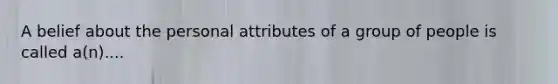 A belief about the personal attributes of a group of people is called a(n)....