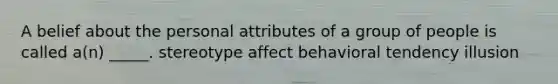 A belief about the personal attributes of a group of people is called a(n) _____. stereotype affect behavioral tendency illusion