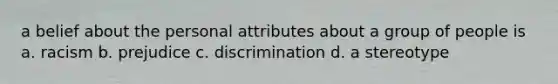 a belief about the personal attributes about a group of people is a. racism b. prejudice c. discrimination d. a stereotype