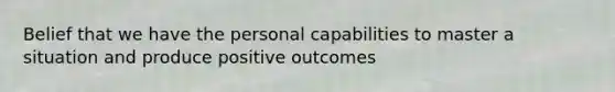 Belief that we have the personal capabilities to master a situation and produce positive outcomes