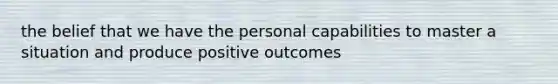 the belief that we have the personal capabilities to master a situation and produce positive outcomes