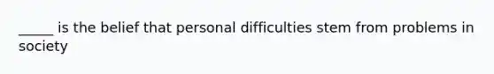 _____ is the belief that personal difficulties stem from problems in society