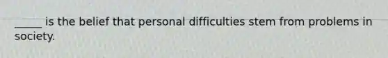 _____ is the belief that personal difficulties stem from problems in society.