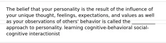 The belief that your personality is the result of the influence of your unique thought, feelings, expectations, and values as well as your observations of others' behavior is called the __________ approach to personality. learning cognitive-behavioral social-cognitive interactionist