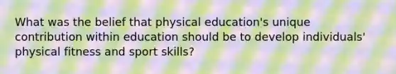 What was the belief that physical education's unique contribution within education should be to develop individuals' physical fitness and sport skills?