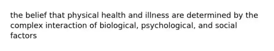 the belief that physical health and illness are determined by the complex interaction of biological, psychological, and social factors