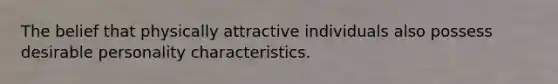 The belief that physically attractive individuals also possess desirable personality characteristics.