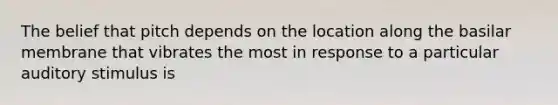 The belief that pitch depends on the location along the basilar membrane that vibrates the most in response to a particular auditory stimulus is