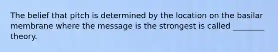 The belief that pitch is determined by the location on the basilar membrane where the message is the strongest is called ________ theory.