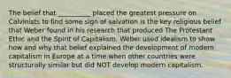 The belief that __________ placed the greatest pressure on Calvinists to find some sign of salvation is the key religious belief that Weber found in his research that produced The Protestant Ethic and the Spirit of Capitalism. Weber used idealism to show how and why that belief explained the development of modern capitalism in Europe at a time when other countries were structurally similar but did NOT develop modern capitalism.