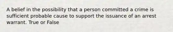 A belief in the possibility that a person committed a crime is sufficient probable cause to support the issuance of an arrest warrant. True or False