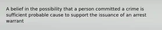 A belief in the possibility that a person committed a crime is sufficient probable cause to support the issuance of an arrest warrant