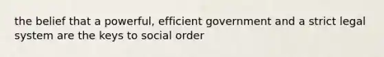 the belief that a powerful, efficient government and a strict legal system are the keys to social order