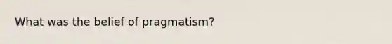 What was the belief of pragmatism?