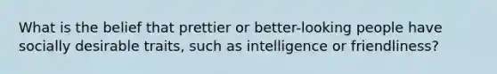 What is the belief that prettier or better-looking people have socially desirable traits, such as intelligence or friendliness?