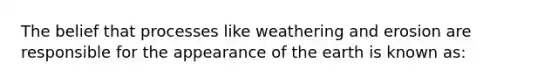 The belief that processes like weathering and erosion are responsible for the appearance of the earth is known as: