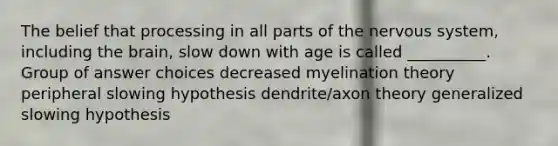 The belief that processing in all parts of the nervous system, including the brain, slow down with age is called __________. Group of answer choices decreased myelination theory peripheral slowing hypothesis dendrite/axon theory generalized slowing hypothesis