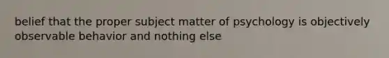 belief that the proper subject matter of psychology is objectively observable behavior and nothing else