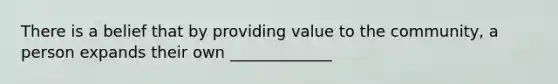 There is a belief that by providing value to the community, a person expands their own _____________