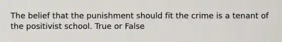 The belief that the punishment should fit the crime is a tenant of the positivist school. True or False