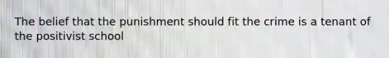 The belief that the punishment should fit the crime is a tenant of the positivist school