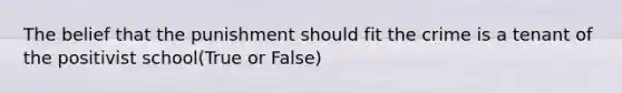 The belief that the punishment should fit the crime is a tenant of the positivist school(True or False)