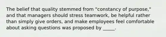 The belief that quality stemmed from "constancy of purpose," and that managers should stress teamwork, be helpful rather than simply give orders, and make employees feel comfortable about asking questions was proposed by _____.