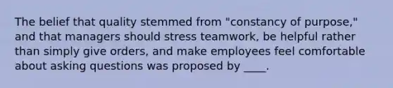 The belief that quality stemmed from "constancy of purpose," and that managers should stress teamwork, be helpful rather than simply give orders, and make employees feel comfortable about <a href='https://www.questionai.com/knowledge/kcqzz1sAJu-asking-questions' class='anchor-knowledge'>asking questions</a> was proposed by ____.