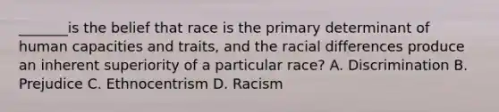 _______is the belief that race is the primary determinant of human capacities and traits, and the racial differences produce an inherent superiority of a particular race? A. Discrimination B. Prejudice C. Ethnocentrism D. Racism