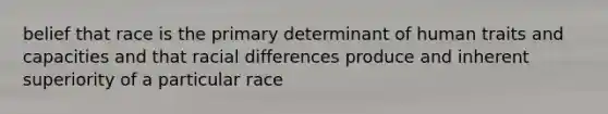 belief that race is the primary determinant of human traits and capacities and that racial differences produce and inherent superiority of a particular race