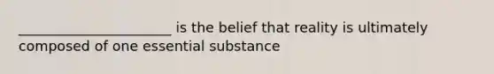 ______________________ is the belief that reality is ultimately composed of one essential substance