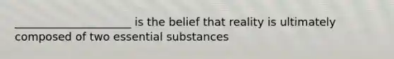 _____________________ is the belief that reality is ultimately composed of two essential substances