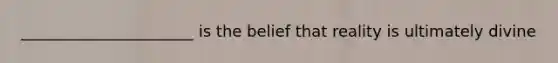 ______________________ is the belief that reality is ultimately divine