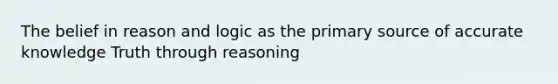 The belief in reason and logic as the primary source of accurate knowledge Truth through reasoning