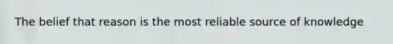 The belief that reason is the most reliable source of knowledge