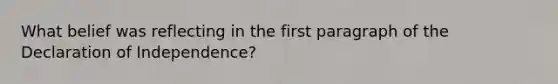 What belief was reflecting in the first paragraph of the Declaration of Independence?