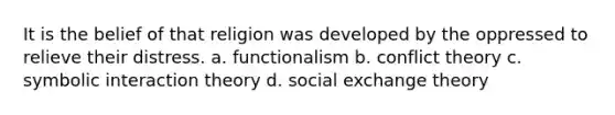 It is the belief of that religion was developed by the oppressed to relieve their distress. a. functionalism b. conflict theory c. symbolic interaction theory d. social exchange theory