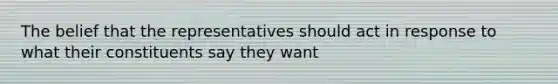 The belief that the representatives should act in response to what their constituents say they want