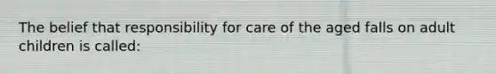 The belief that responsibility for care of the aged falls on adult children is called: