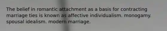 The belief in romantic attachment as a basis for contracting marriage ties is known as affective individualism. monogamy. spousal idealism. modern marriage.